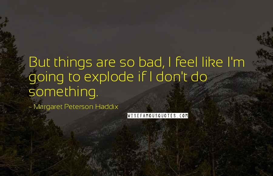 Margaret Peterson Haddix Quotes: But things are so bad, I feel like I'm going to explode if I don't do something.