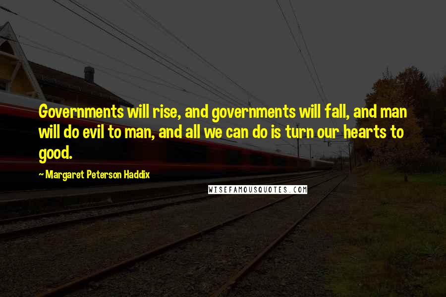 Margaret Peterson Haddix Quotes: Governments will rise, and governments will fall, and man will do evil to man, and all we can do is turn our hearts to good.