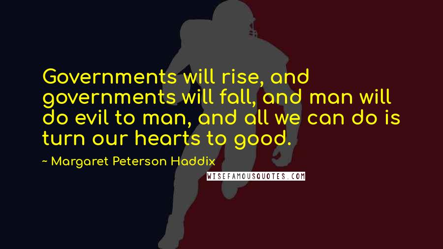 Margaret Peterson Haddix Quotes: Governments will rise, and governments will fall, and man will do evil to man, and all we can do is turn our hearts to good.