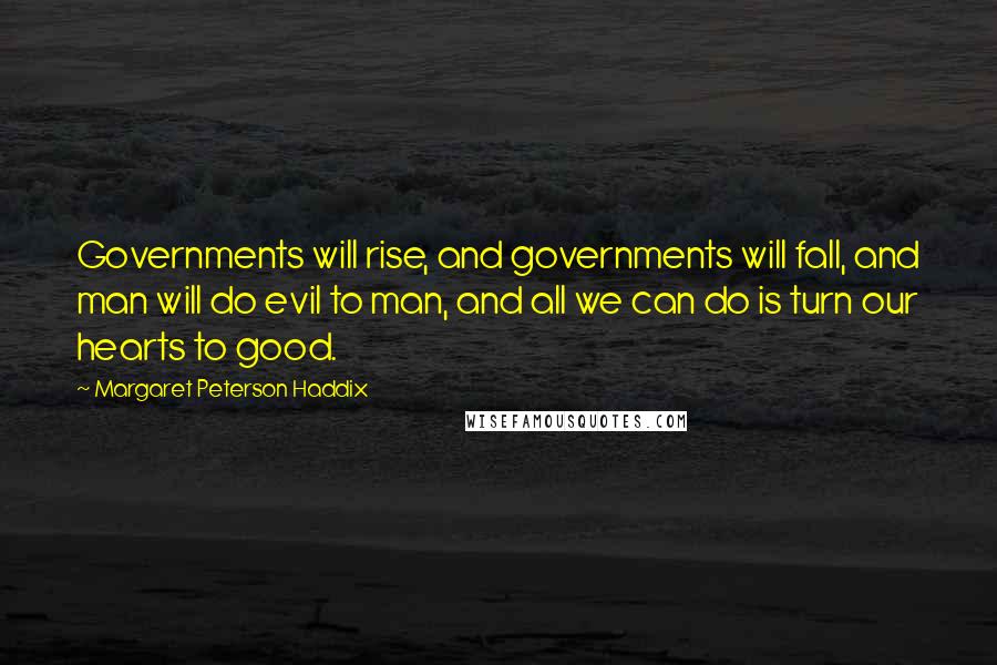 Margaret Peterson Haddix Quotes: Governments will rise, and governments will fall, and man will do evil to man, and all we can do is turn our hearts to good.