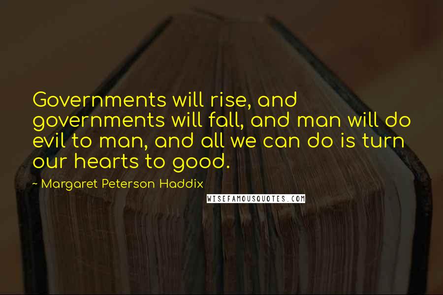 Margaret Peterson Haddix Quotes: Governments will rise, and governments will fall, and man will do evil to man, and all we can do is turn our hearts to good.