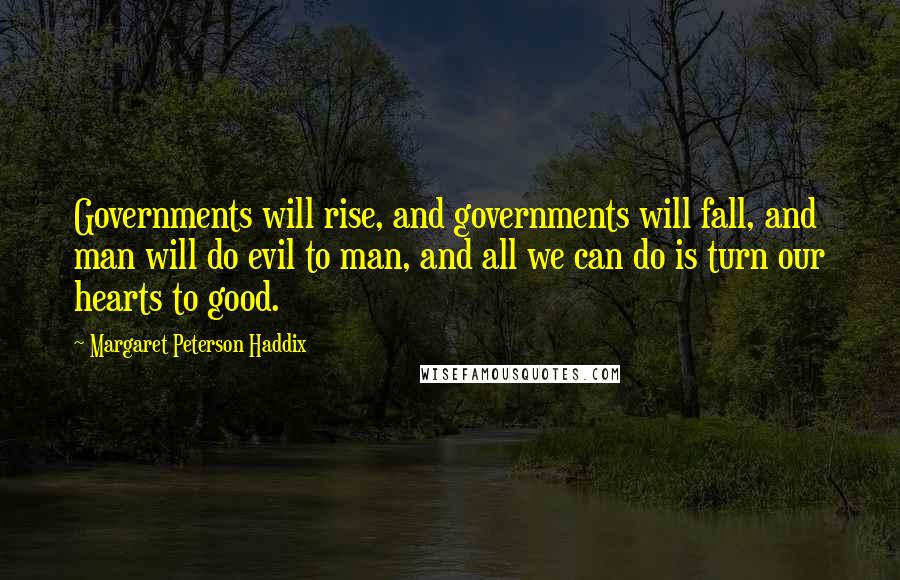 Margaret Peterson Haddix Quotes: Governments will rise, and governments will fall, and man will do evil to man, and all we can do is turn our hearts to good.