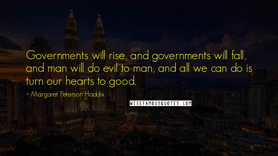 Margaret Peterson Haddix Quotes: Governments will rise, and governments will fall, and man will do evil to man, and all we can do is turn our hearts to good.