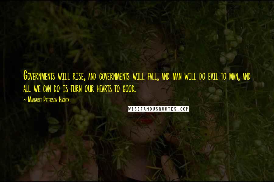 Margaret Peterson Haddix Quotes: Governments will rise, and governments will fall, and man will do evil to man, and all we can do is turn our hearts to good.