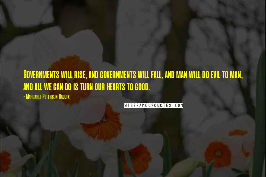 Margaret Peterson Haddix Quotes: Governments will rise, and governments will fall, and man will do evil to man, and all we can do is turn our hearts to good.