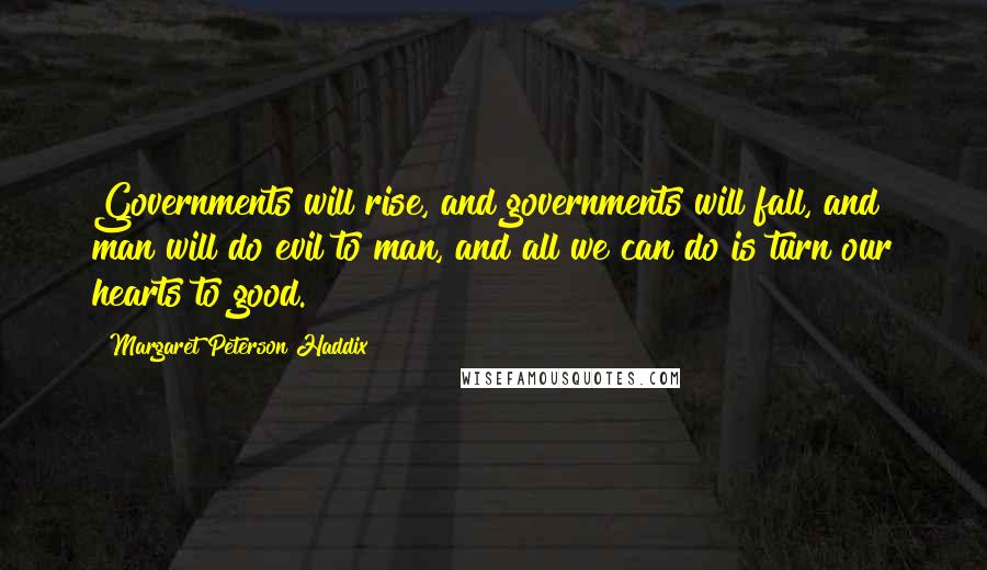 Margaret Peterson Haddix Quotes: Governments will rise, and governments will fall, and man will do evil to man, and all we can do is turn our hearts to good.