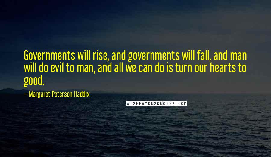 Margaret Peterson Haddix Quotes: Governments will rise, and governments will fall, and man will do evil to man, and all we can do is turn our hearts to good.