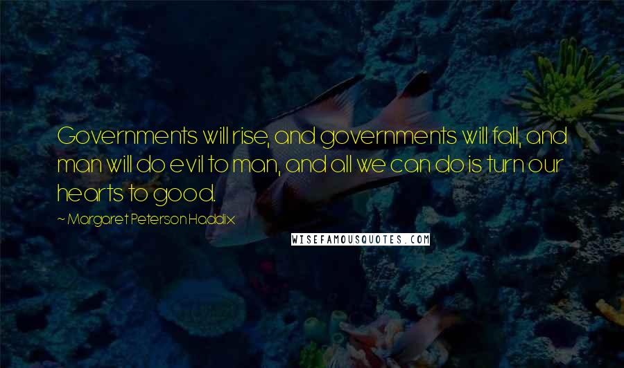 Margaret Peterson Haddix Quotes: Governments will rise, and governments will fall, and man will do evil to man, and all we can do is turn our hearts to good.