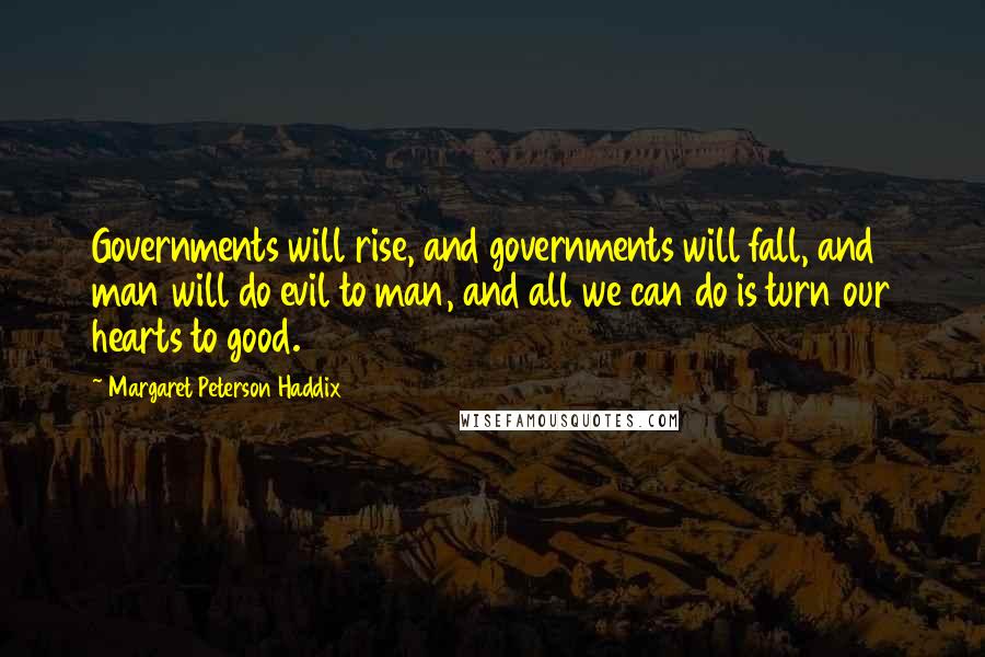 Margaret Peterson Haddix Quotes: Governments will rise, and governments will fall, and man will do evil to man, and all we can do is turn our hearts to good.