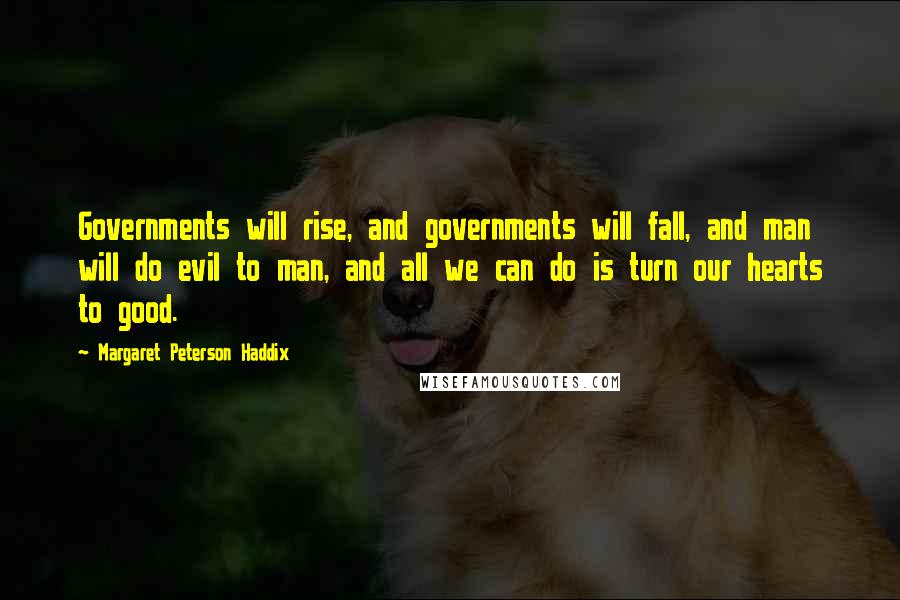 Margaret Peterson Haddix Quotes: Governments will rise, and governments will fall, and man will do evil to man, and all we can do is turn our hearts to good.