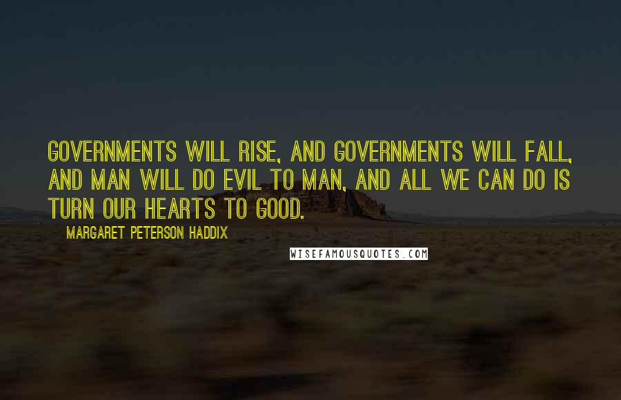 Margaret Peterson Haddix Quotes: Governments will rise, and governments will fall, and man will do evil to man, and all we can do is turn our hearts to good.