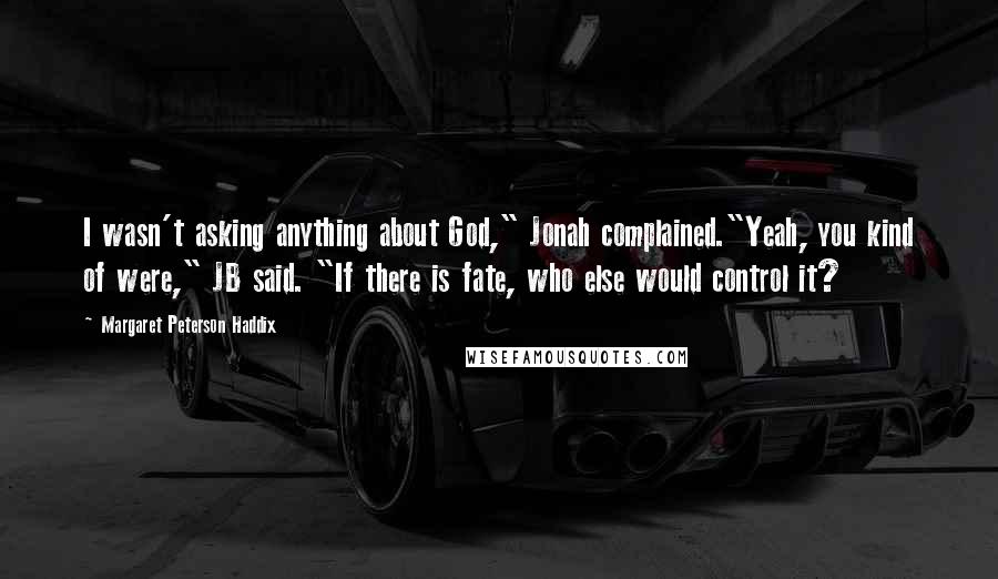 Margaret Peterson Haddix Quotes: I wasn't asking anything about God," Jonah complained."Yeah, you kind of were," JB said. "If there is fate, who else would control it?