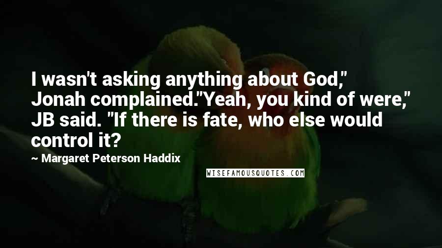 Margaret Peterson Haddix Quotes: I wasn't asking anything about God," Jonah complained."Yeah, you kind of were," JB said. "If there is fate, who else would control it?