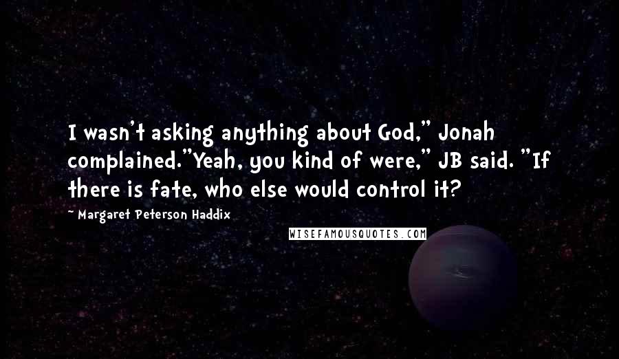 Margaret Peterson Haddix Quotes: I wasn't asking anything about God," Jonah complained."Yeah, you kind of were," JB said. "If there is fate, who else would control it?