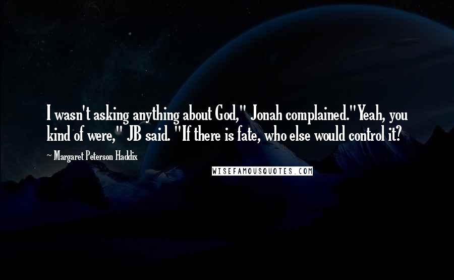 Margaret Peterson Haddix Quotes: I wasn't asking anything about God," Jonah complained."Yeah, you kind of were," JB said. "If there is fate, who else would control it?