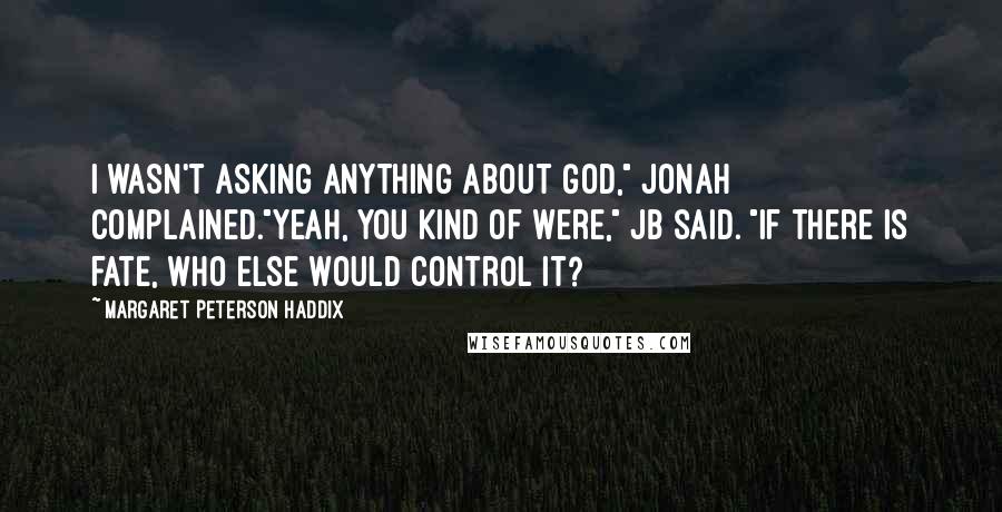 Margaret Peterson Haddix Quotes: I wasn't asking anything about God," Jonah complained."Yeah, you kind of were," JB said. "If there is fate, who else would control it?