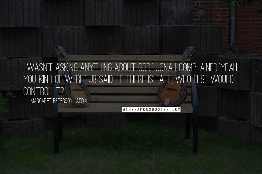 Margaret Peterson Haddix Quotes: I wasn't asking anything about God," Jonah complained."Yeah, you kind of were," JB said. "If there is fate, who else would control it?