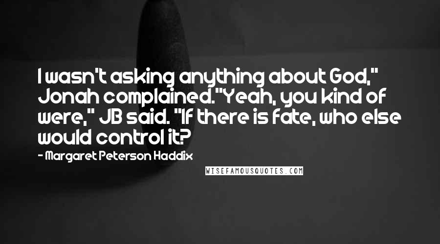 Margaret Peterson Haddix Quotes: I wasn't asking anything about God," Jonah complained."Yeah, you kind of were," JB said. "If there is fate, who else would control it?