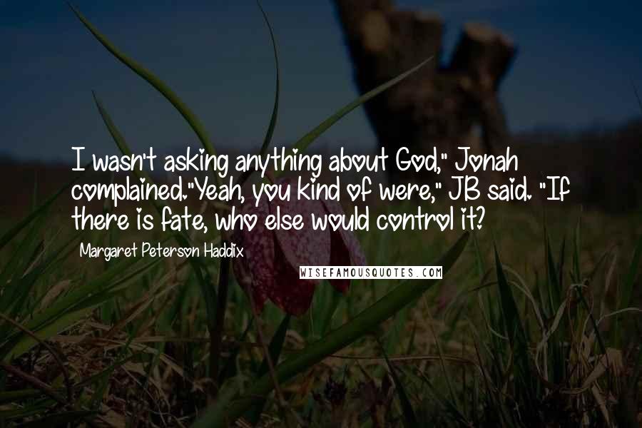 Margaret Peterson Haddix Quotes: I wasn't asking anything about God," Jonah complained."Yeah, you kind of were," JB said. "If there is fate, who else would control it?