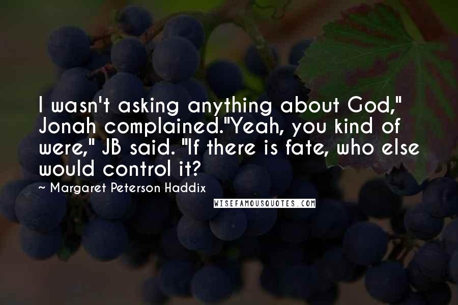 Margaret Peterson Haddix Quotes: I wasn't asking anything about God," Jonah complained."Yeah, you kind of were," JB said. "If there is fate, who else would control it?