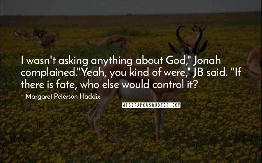 Margaret Peterson Haddix Quotes: I wasn't asking anything about God," Jonah complained."Yeah, you kind of were," JB said. "If there is fate, who else would control it?