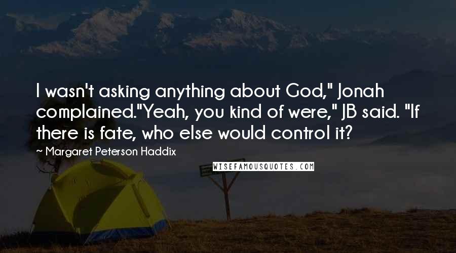 Margaret Peterson Haddix Quotes: I wasn't asking anything about God," Jonah complained."Yeah, you kind of were," JB said. "If there is fate, who else would control it?