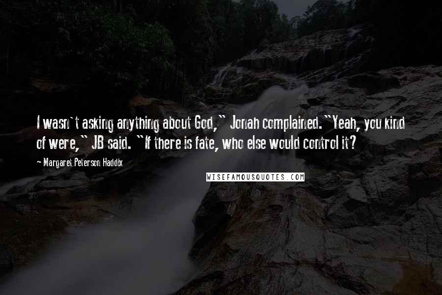 Margaret Peterson Haddix Quotes: I wasn't asking anything about God," Jonah complained."Yeah, you kind of were," JB said. "If there is fate, who else would control it?