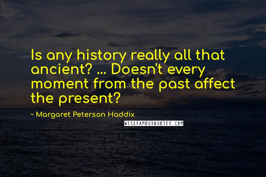 Margaret Peterson Haddix Quotes: Is any history really all that ancient? ... Doesn't every moment from the past affect the present?