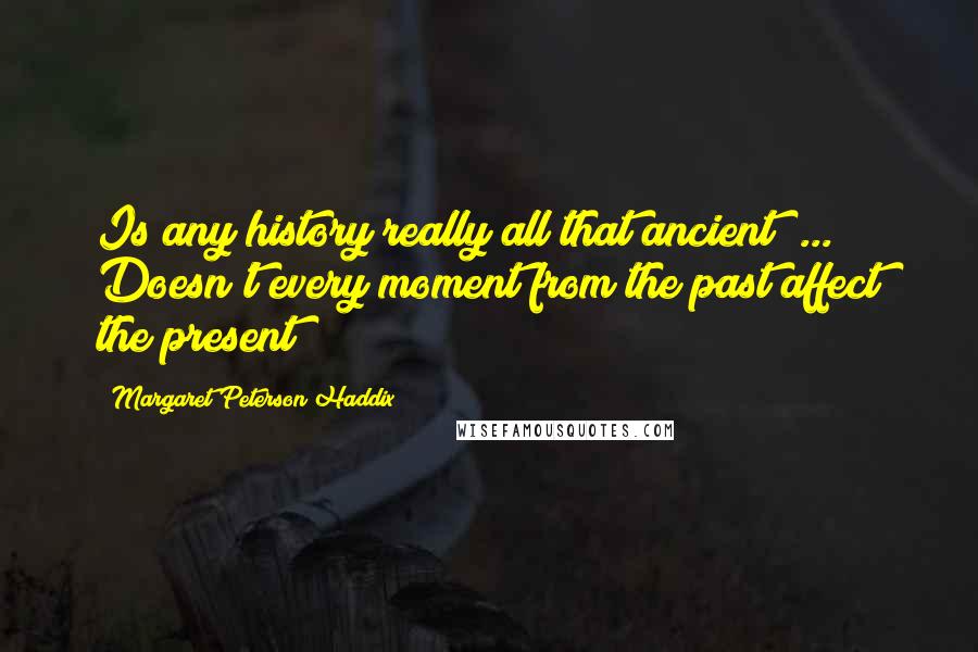 Margaret Peterson Haddix Quotes: Is any history really all that ancient? ... Doesn't every moment from the past affect the present?