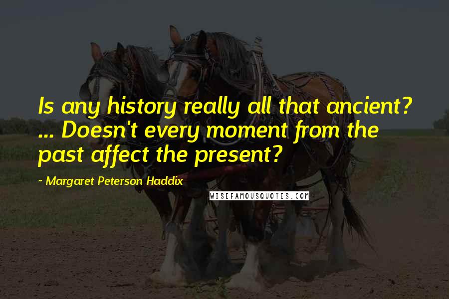 Margaret Peterson Haddix Quotes: Is any history really all that ancient? ... Doesn't every moment from the past affect the present?