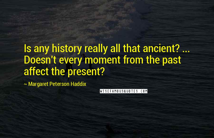 Margaret Peterson Haddix Quotes: Is any history really all that ancient? ... Doesn't every moment from the past affect the present?