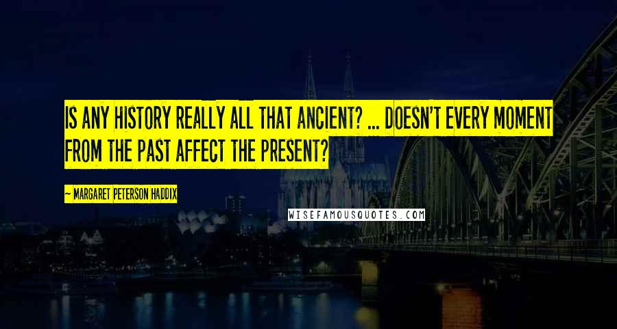 Margaret Peterson Haddix Quotes: Is any history really all that ancient? ... Doesn't every moment from the past affect the present?