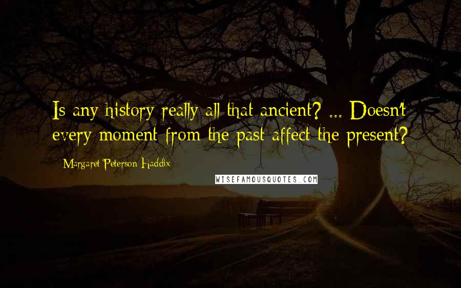 Margaret Peterson Haddix Quotes: Is any history really all that ancient? ... Doesn't every moment from the past affect the present?