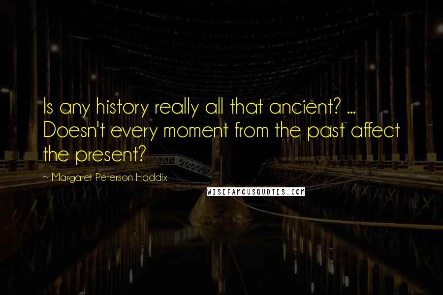 Margaret Peterson Haddix Quotes: Is any history really all that ancient? ... Doesn't every moment from the past affect the present?