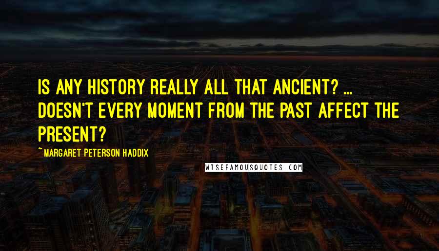 Margaret Peterson Haddix Quotes: Is any history really all that ancient? ... Doesn't every moment from the past affect the present?