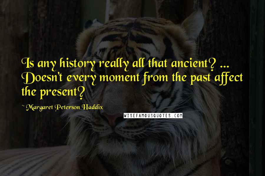 Margaret Peterson Haddix Quotes: Is any history really all that ancient? ... Doesn't every moment from the past affect the present?