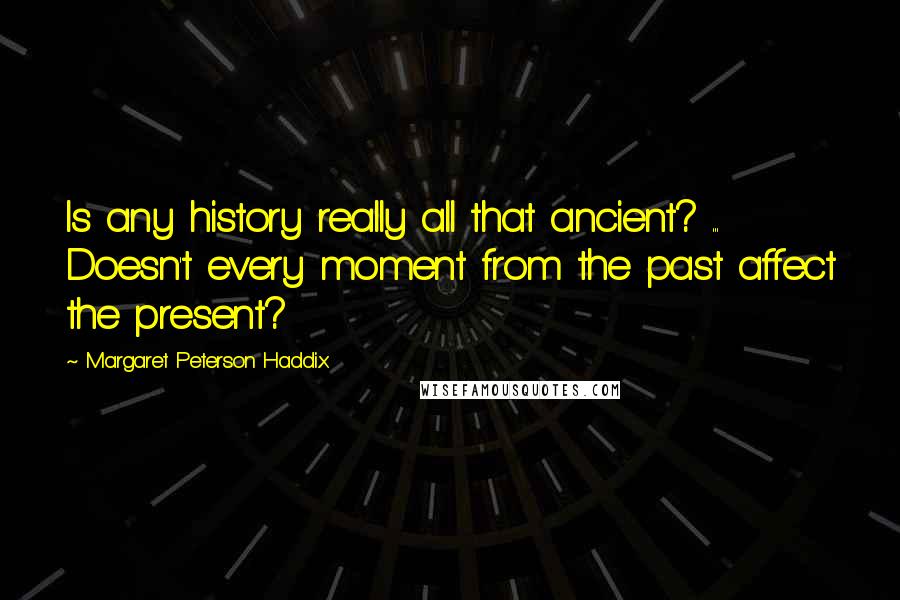 Margaret Peterson Haddix Quotes: Is any history really all that ancient? ... Doesn't every moment from the past affect the present?