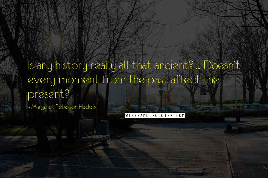 Margaret Peterson Haddix Quotes: Is any history really all that ancient? ... Doesn't every moment from the past affect the present?