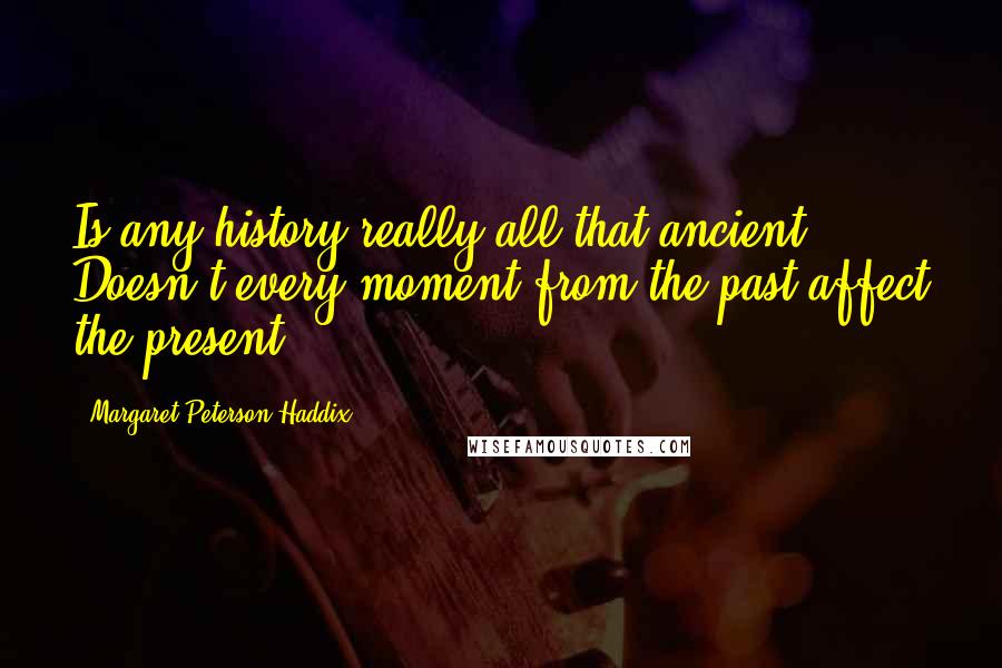 Margaret Peterson Haddix Quotes: Is any history really all that ancient? ... Doesn't every moment from the past affect the present?