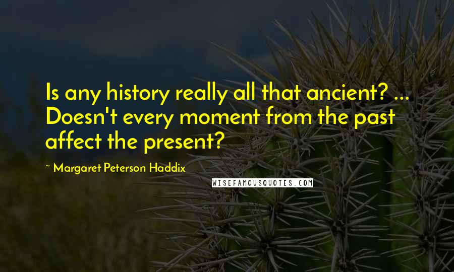 Margaret Peterson Haddix Quotes: Is any history really all that ancient? ... Doesn't every moment from the past affect the present?