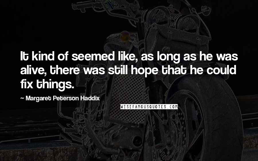 Margaret Peterson Haddix Quotes: It kind of seemed like, as long as he was alive, there was still hope that he could fix things.