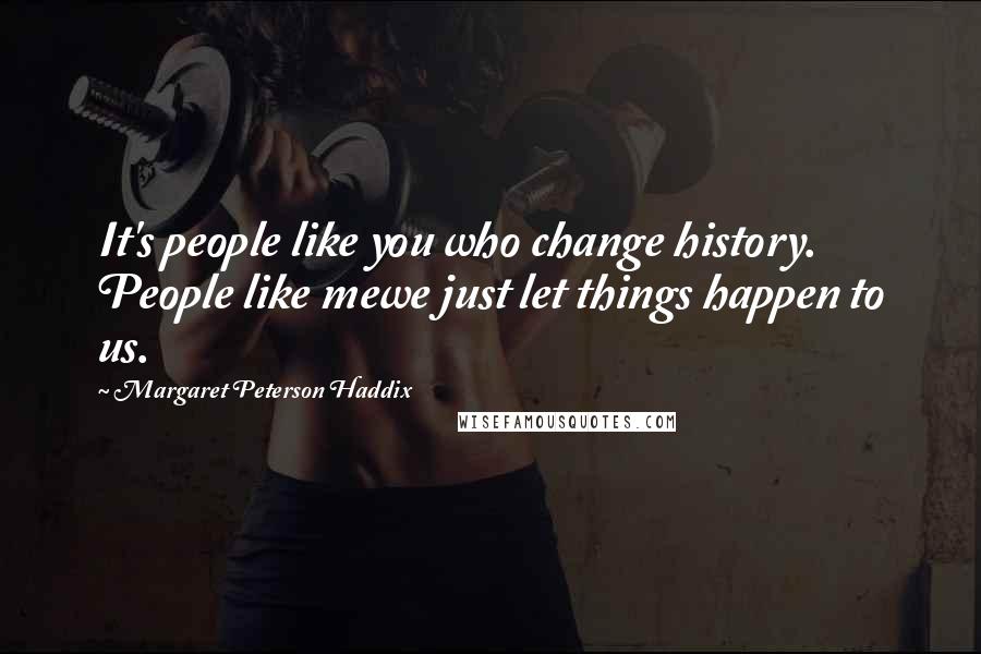 Margaret Peterson Haddix Quotes: It's people like you who change history. People like mewe just let things happen to us.