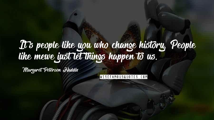 Margaret Peterson Haddix Quotes: It's people like you who change history. People like mewe just let things happen to us.