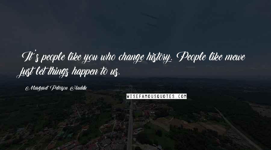 Margaret Peterson Haddix Quotes: It's people like you who change history. People like mewe just let things happen to us.