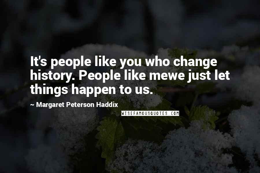 Margaret Peterson Haddix Quotes: It's people like you who change history. People like mewe just let things happen to us.