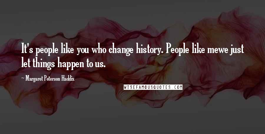 Margaret Peterson Haddix Quotes: It's people like you who change history. People like mewe just let things happen to us.