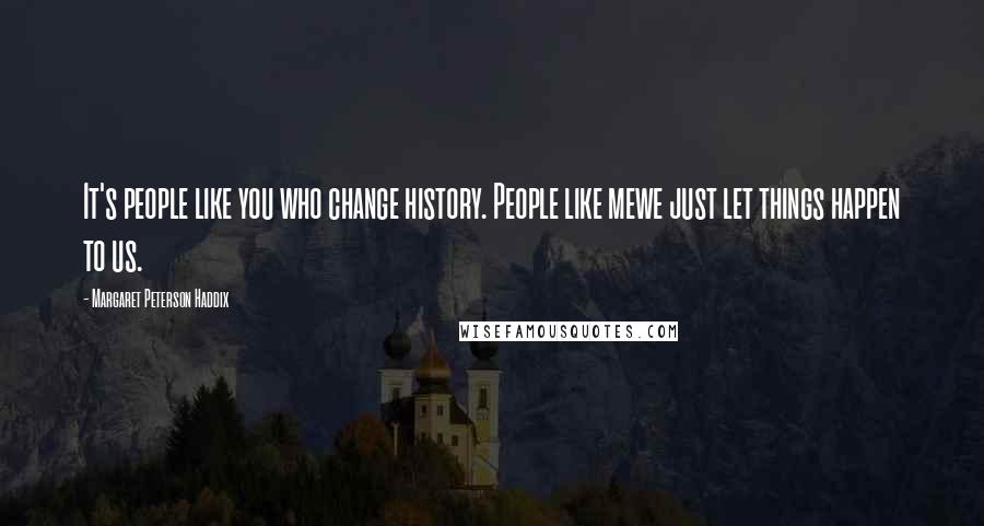 Margaret Peterson Haddix Quotes: It's people like you who change history. People like mewe just let things happen to us.