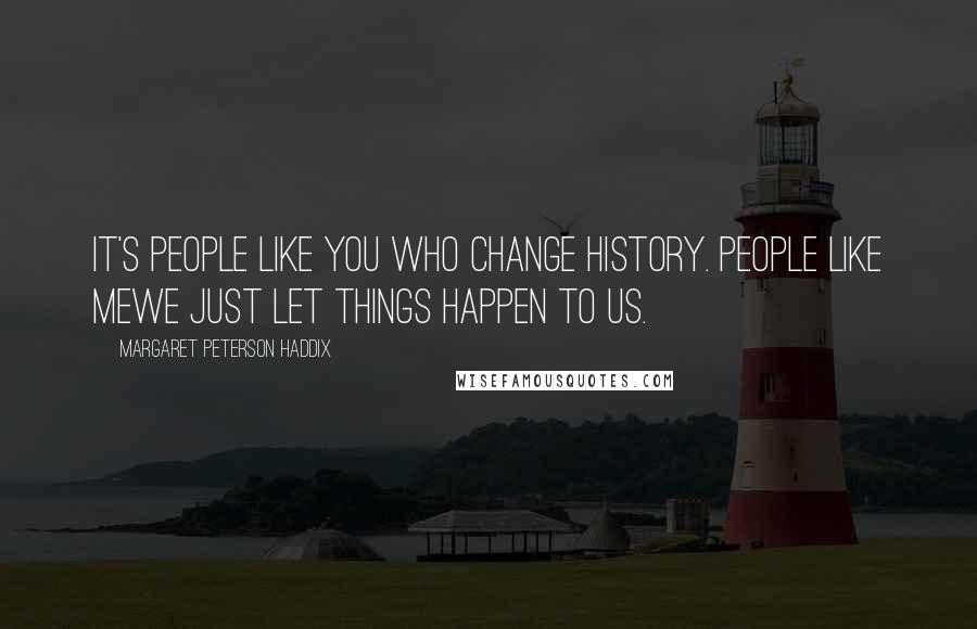 Margaret Peterson Haddix Quotes: It's people like you who change history. People like mewe just let things happen to us.