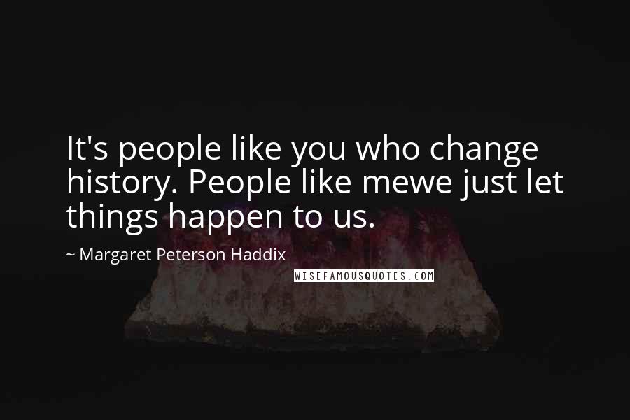 Margaret Peterson Haddix Quotes: It's people like you who change history. People like mewe just let things happen to us.