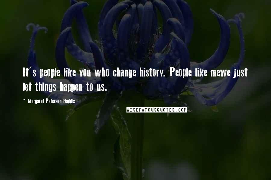 Margaret Peterson Haddix Quotes: It's people like you who change history. People like mewe just let things happen to us.